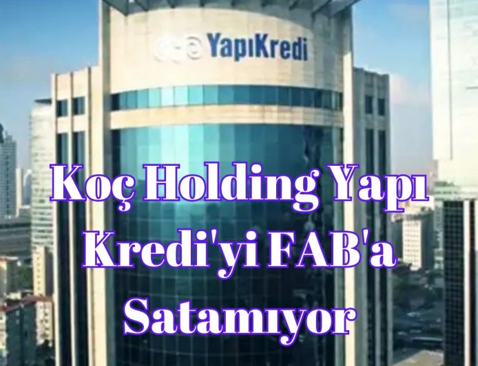 Koç Holding Yapı Kredi'yi FAB'a Satamıyor Görüşmeler Sonlandırıldı