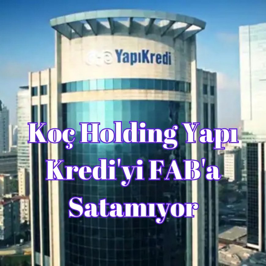 Koç Holding Yapı Kredi'yi FAB'a Satamıyor Görüşmeler Sonlandırıldı